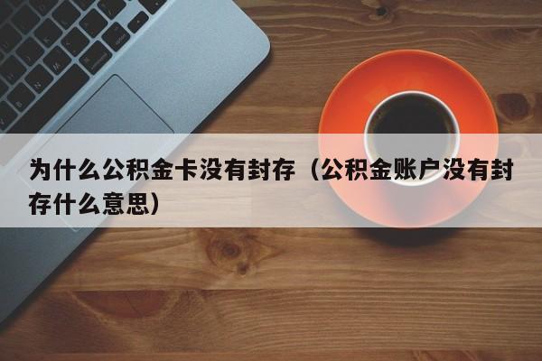 为什么公积金卡没有封存(公积金账户没有封存什么意思)