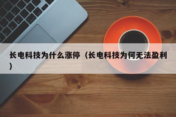 长电科技为什么涨停(长电科技为何无法盈利)