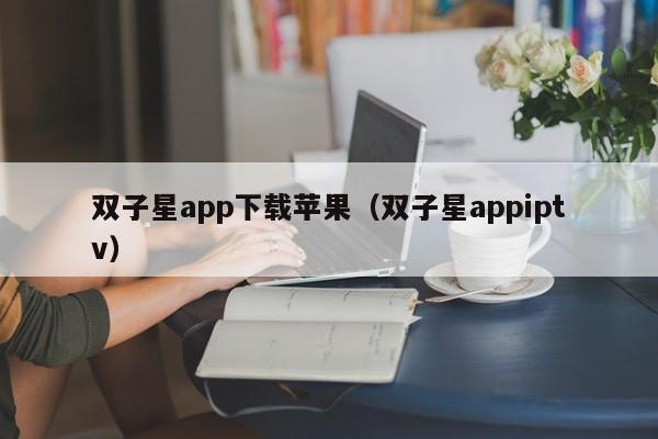 双子星app下载苹果(双子星appiptv)