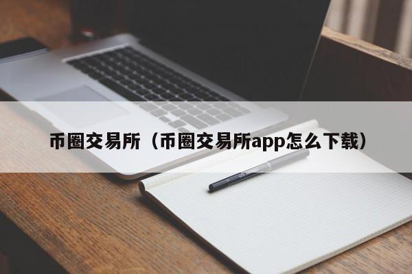 币圈交易所(币圈交易所app怎么下载)