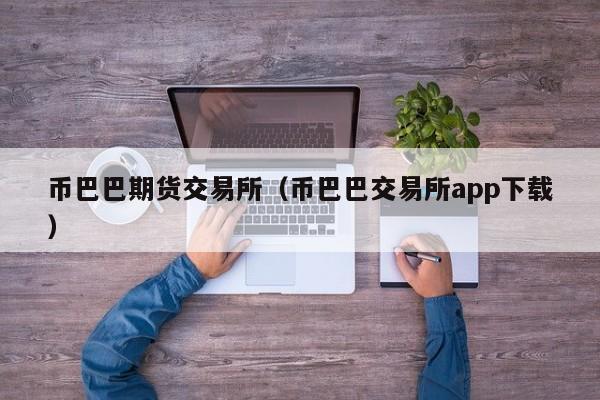币巴巴期货交易所(币巴巴交易所app下载)