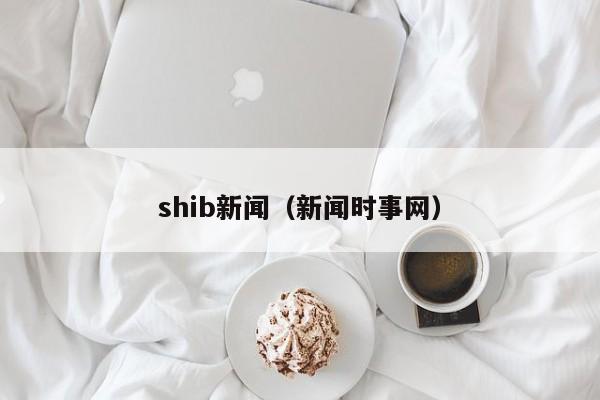 shib新闻(新闻时事网)