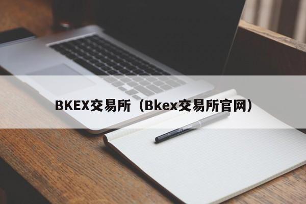 BKEX交易所(Bkex交易所官网)
