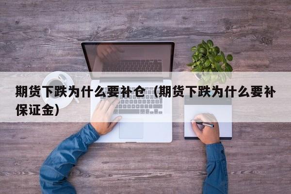 期货下跌为什么要补仓(期货下跌为什么要补保证金)