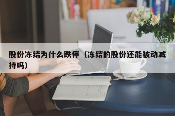 股份冻结为什么跌停(冻结的股份还能被动减持吗)
