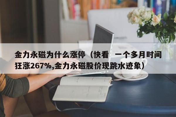 金力永磁为什么涨停(快看 一个多月时间狂涨267%,金力永磁股价现跳水迹象)