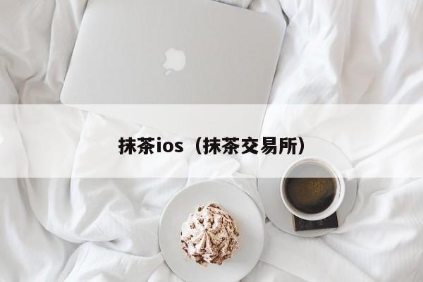 抹茶ios(抹茶交易所)