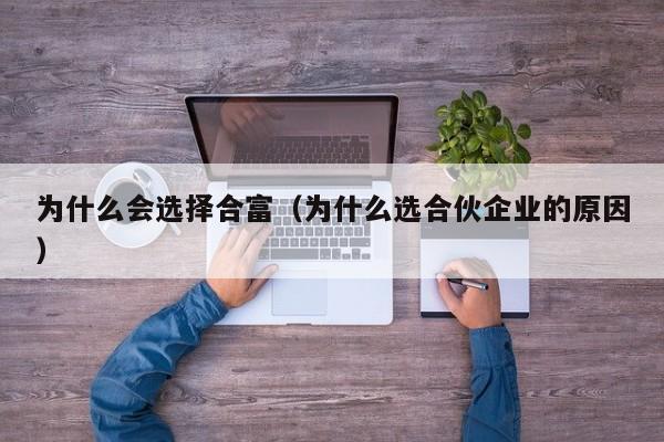 为什么会选择合富(为什么选合伙企业的原因)