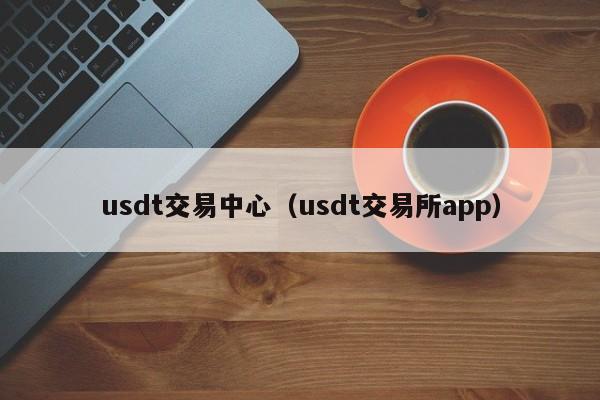 usdt交易中心(usdt交易所app)