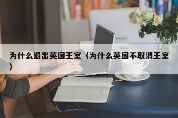 为什么退出英国王室(为什么英国不取消王室)