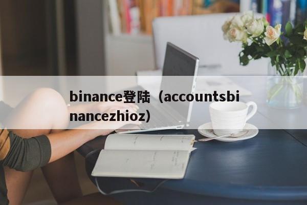 binance登陆(accountsbinancezhioz)