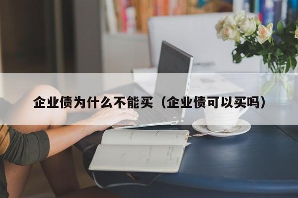 企业债为什么不能买(企业债可以买吗)