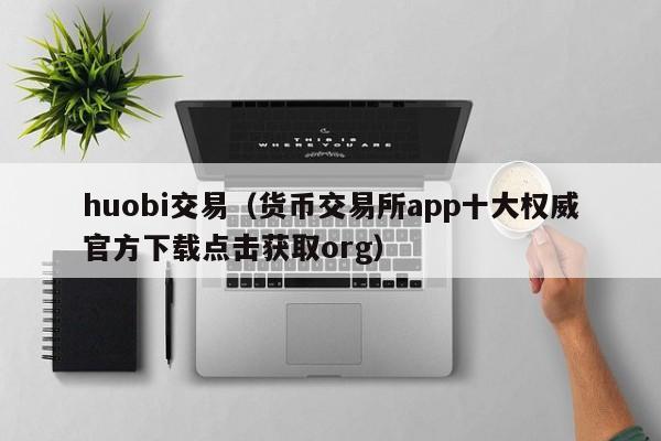 huobi交易(货币交易所app十大权威官方下载点击获取org)