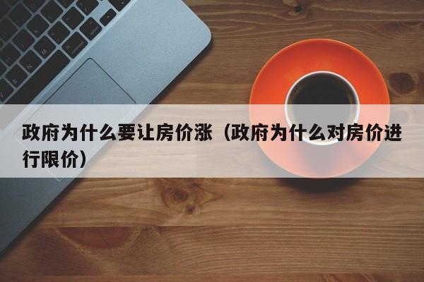 政府为什么要让房价涨(政府为什么对房价进行限价)